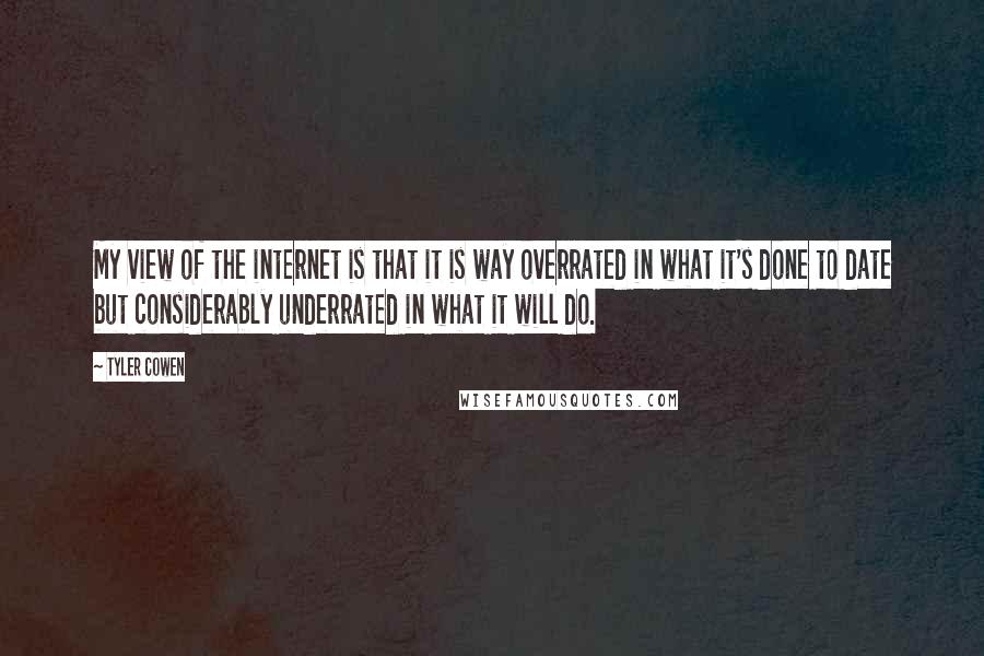 Tyler Cowen Quotes: My view of the internet is that it is way overrated in what it's done to date but considerably underrated in what it will do.