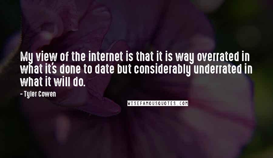 Tyler Cowen Quotes: My view of the internet is that it is way overrated in what it's done to date but considerably underrated in what it will do.