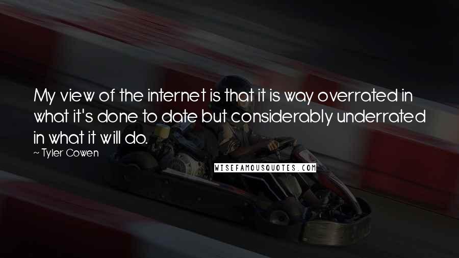 Tyler Cowen Quotes: My view of the internet is that it is way overrated in what it's done to date but considerably underrated in what it will do.