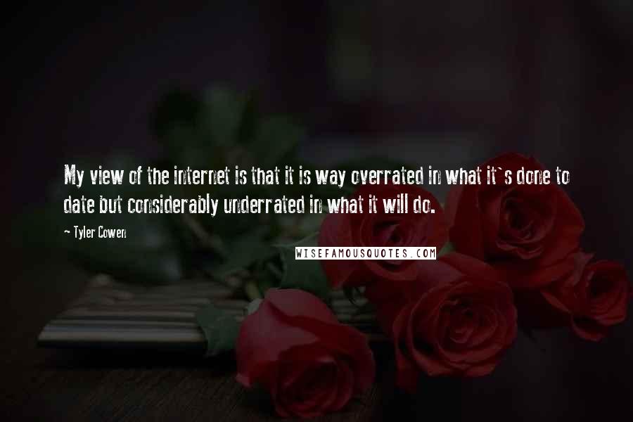 Tyler Cowen Quotes: My view of the internet is that it is way overrated in what it's done to date but considerably underrated in what it will do.