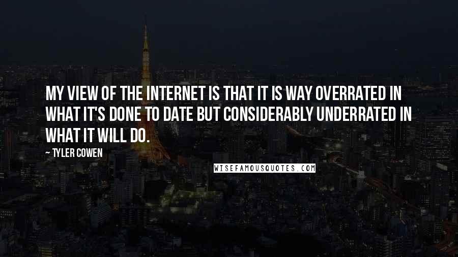 Tyler Cowen Quotes: My view of the internet is that it is way overrated in what it's done to date but considerably underrated in what it will do.