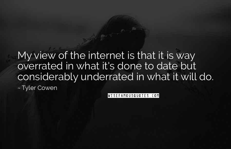 Tyler Cowen Quotes: My view of the internet is that it is way overrated in what it's done to date but considerably underrated in what it will do.