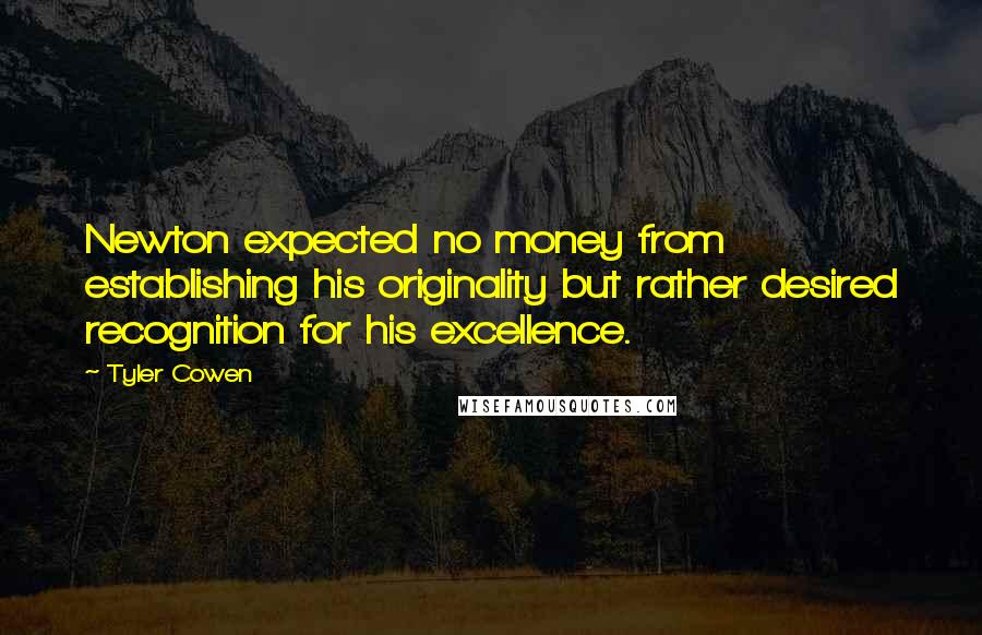 Tyler Cowen Quotes: Newton expected no money from establishing his originality but rather desired recognition for his excellence.