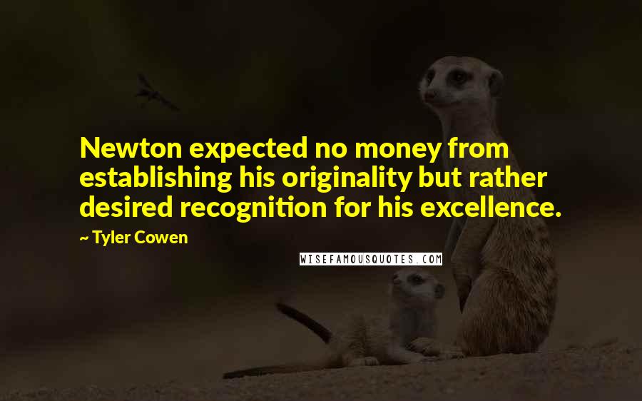 Tyler Cowen Quotes: Newton expected no money from establishing his originality but rather desired recognition for his excellence.