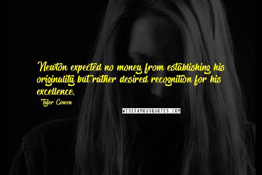 Tyler Cowen Quotes: Newton expected no money from establishing his originality but rather desired recognition for his excellence.