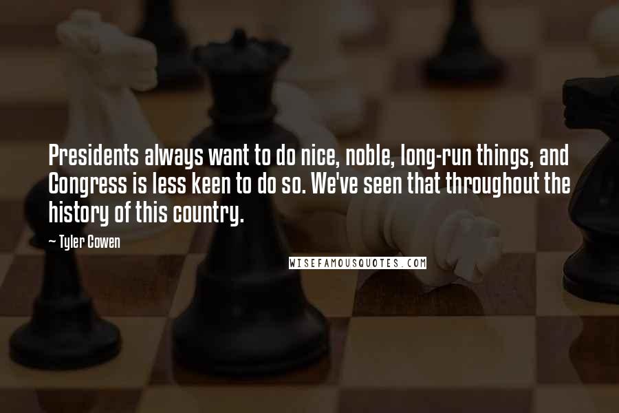 Tyler Cowen Quotes: Presidents always want to do nice, noble, long-run things, and Congress is less keen to do so. We've seen that throughout the history of this country.
