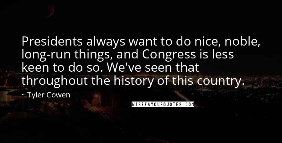 Tyler Cowen Quotes: Presidents always want to do nice, noble, long-run things, and Congress is less keen to do so. We've seen that throughout the history of this country.