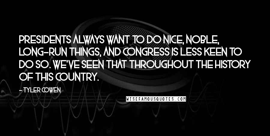 Tyler Cowen Quotes: Presidents always want to do nice, noble, long-run things, and Congress is less keen to do so. We've seen that throughout the history of this country.