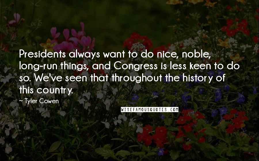 Tyler Cowen Quotes: Presidents always want to do nice, noble, long-run things, and Congress is less keen to do so. We've seen that throughout the history of this country.