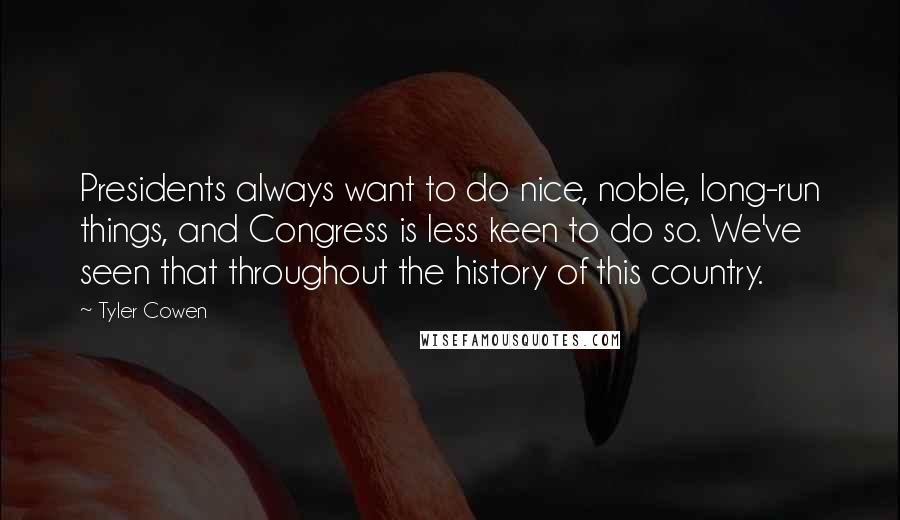 Tyler Cowen Quotes: Presidents always want to do nice, noble, long-run things, and Congress is less keen to do so. We've seen that throughout the history of this country.