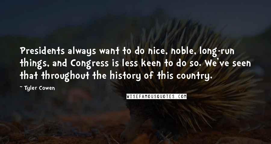 Tyler Cowen Quotes: Presidents always want to do nice, noble, long-run things, and Congress is less keen to do so. We've seen that throughout the history of this country.