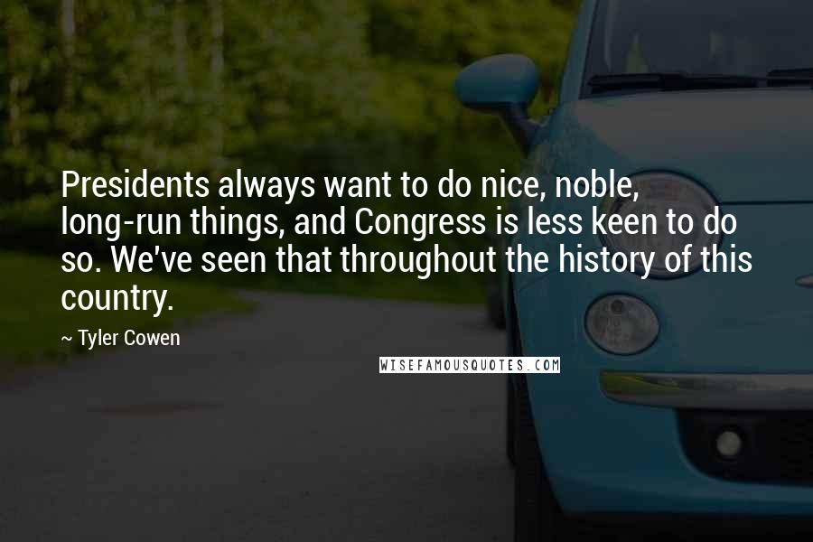 Tyler Cowen Quotes: Presidents always want to do nice, noble, long-run things, and Congress is less keen to do so. We've seen that throughout the history of this country.