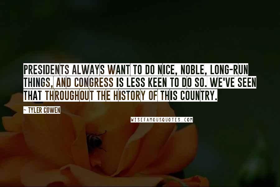 Tyler Cowen Quotes: Presidents always want to do nice, noble, long-run things, and Congress is less keen to do so. We've seen that throughout the history of this country.