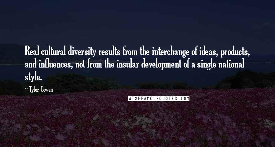 Tyler Cowen Quotes: Real cultural diversity results from the interchange of ideas, products, and influences, not from the insular development of a single national style.