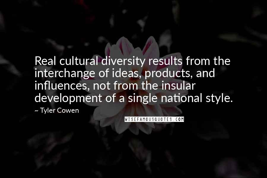 Tyler Cowen Quotes: Real cultural diversity results from the interchange of ideas, products, and influences, not from the insular development of a single national style.