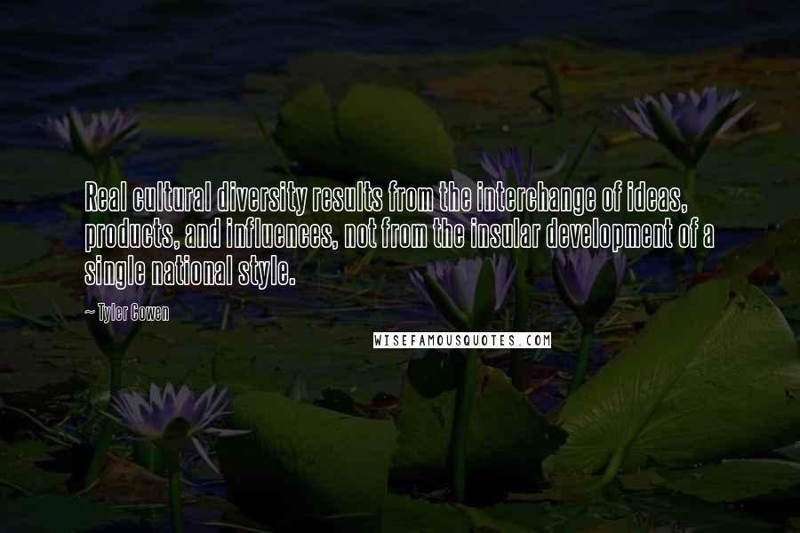 Tyler Cowen Quotes: Real cultural diversity results from the interchange of ideas, products, and influences, not from the insular development of a single national style.