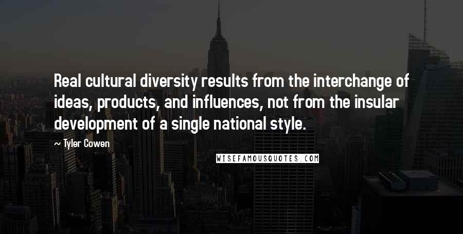 Tyler Cowen Quotes: Real cultural diversity results from the interchange of ideas, products, and influences, not from the insular development of a single national style.