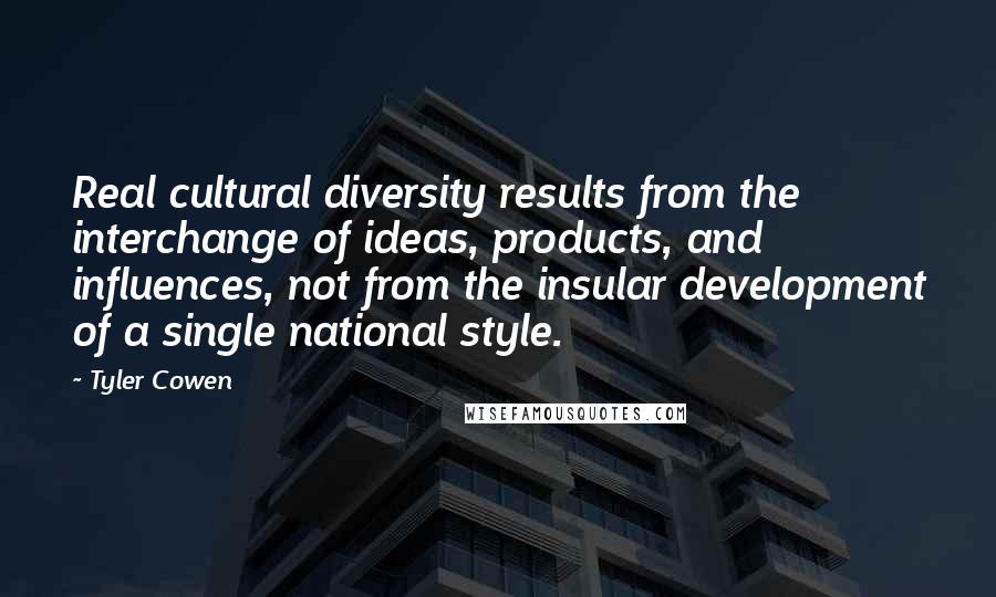 Tyler Cowen Quotes: Real cultural diversity results from the interchange of ideas, products, and influences, not from the insular development of a single national style.