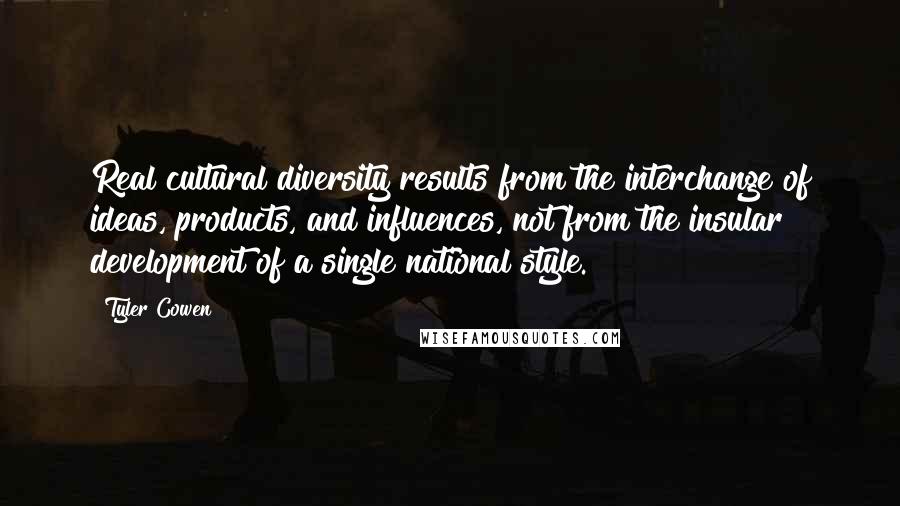 Tyler Cowen Quotes: Real cultural diversity results from the interchange of ideas, products, and influences, not from the insular development of a single national style.