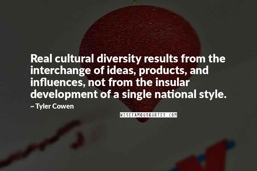 Tyler Cowen Quotes: Real cultural diversity results from the interchange of ideas, products, and influences, not from the insular development of a single national style.