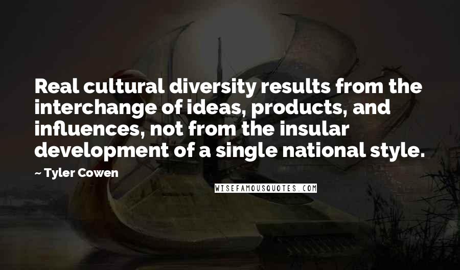 Tyler Cowen Quotes: Real cultural diversity results from the interchange of ideas, products, and influences, not from the insular development of a single national style.