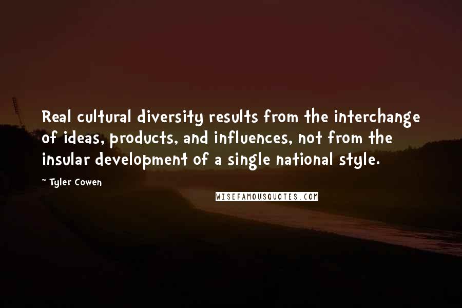 Tyler Cowen Quotes: Real cultural diversity results from the interchange of ideas, products, and influences, not from the insular development of a single national style.