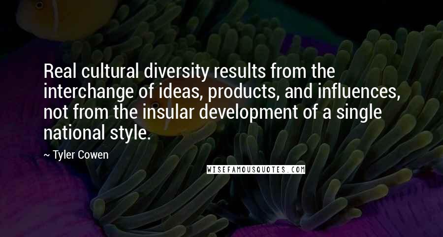 Tyler Cowen Quotes: Real cultural diversity results from the interchange of ideas, products, and influences, not from the insular development of a single national style.