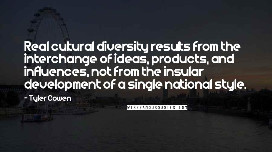 Tyler Cowen Quotes: Real cultural diversity results from the interchange of ideas, products, and influences, not from the insular development of a single national style.