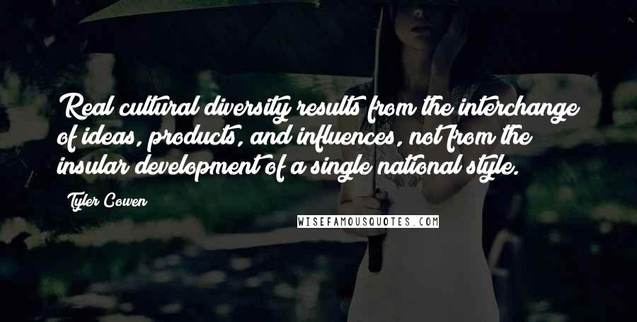 Tyler Cowen Quotes: Real cultural diversity results from the interchange of ideas, products, and influences, not from the insular development of a single national style.