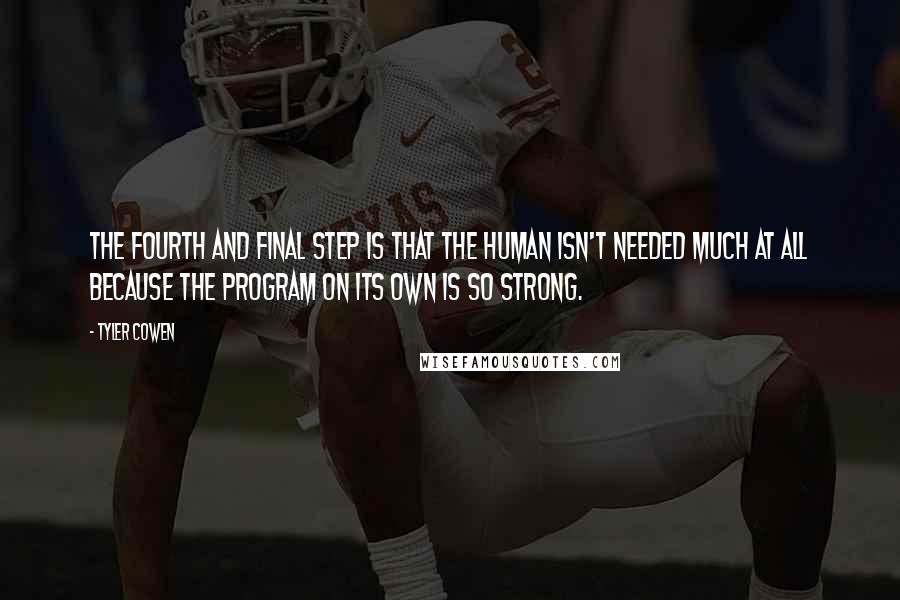 Tyler Cowen Quotes: The fourth and final step is that the human isn't needed much at all because the program on its own is so strong.