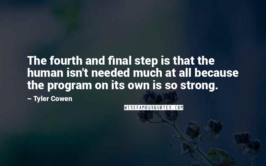 Tyler Cowen Quotes: The fourth and final step is that the human isn't needed much at all because the program on its own is so strong.