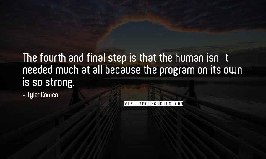 Tyler Cowen Quotes: The fourth and final step is that the human isn't needed much at all because the program on its own is so strong.