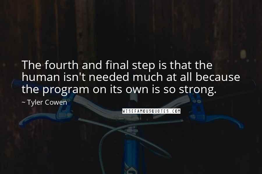 Tyler Cowen Quotes: The fourth and final step is that the human isn't needed much at all because the program on its own is so strong.