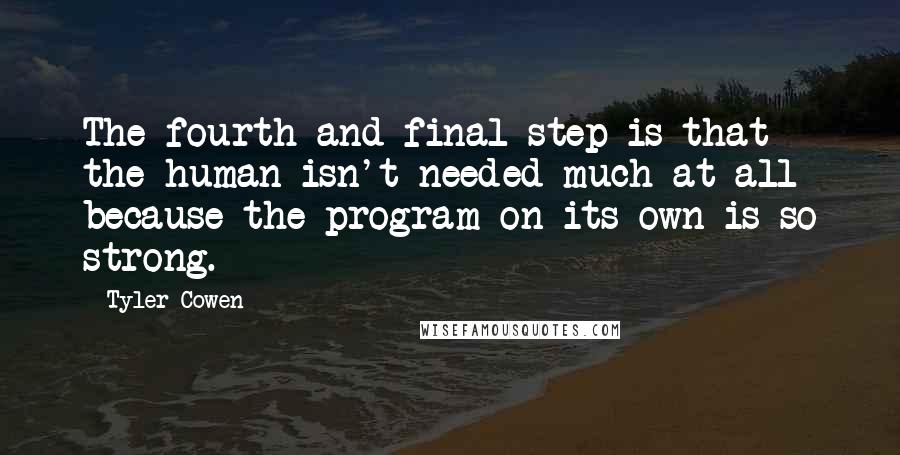 Tyler Cowen Quotes: The fourth and final step is that the human isn't needed much at all because the program on its own is so strong.