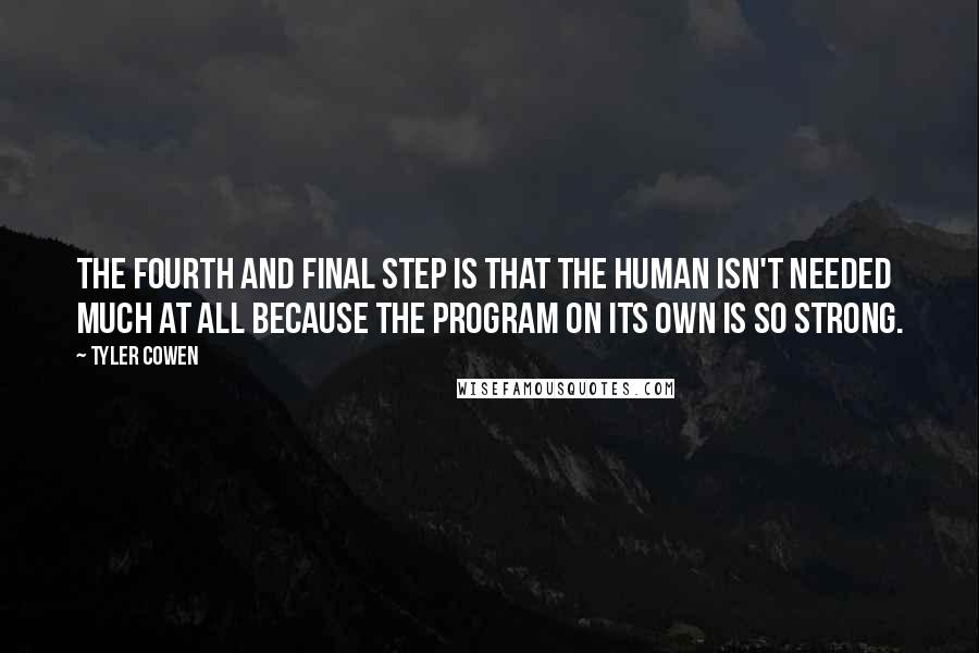 Tyler Cowen Quotes: The fourth and final step is that the human isn't needed much at all because the program on its own is so strong.