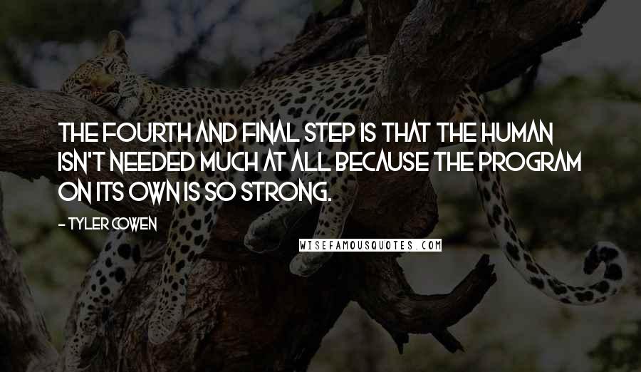 Tyler Cowen Quotes: The fourth and final step is that the human isn't needed much at all because the program on its own is so strong.