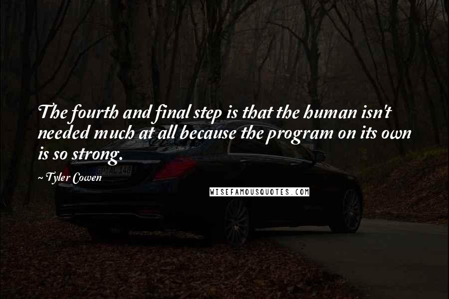 Tyler Cowen Quotes: The fourth and final step is that the human isn't needed much at all because the program on its own is so strong.