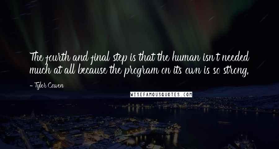 Tyler Cowen Quotes: The fourth and final step is that the human isn't needed much at all because the program on its own is so strong.