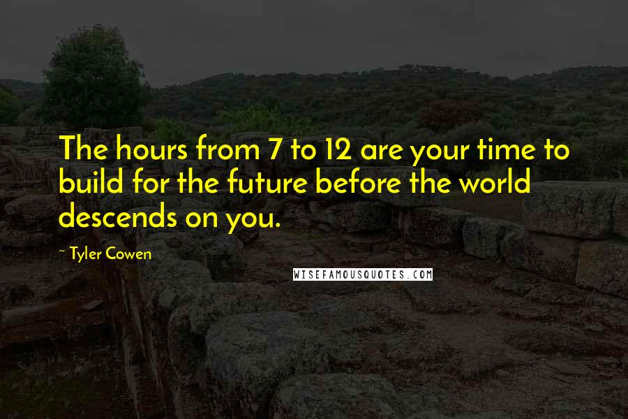Tyler Cowen Quotes: The hours from 7 to 12 are your time to build for the future before the world descends on you.
