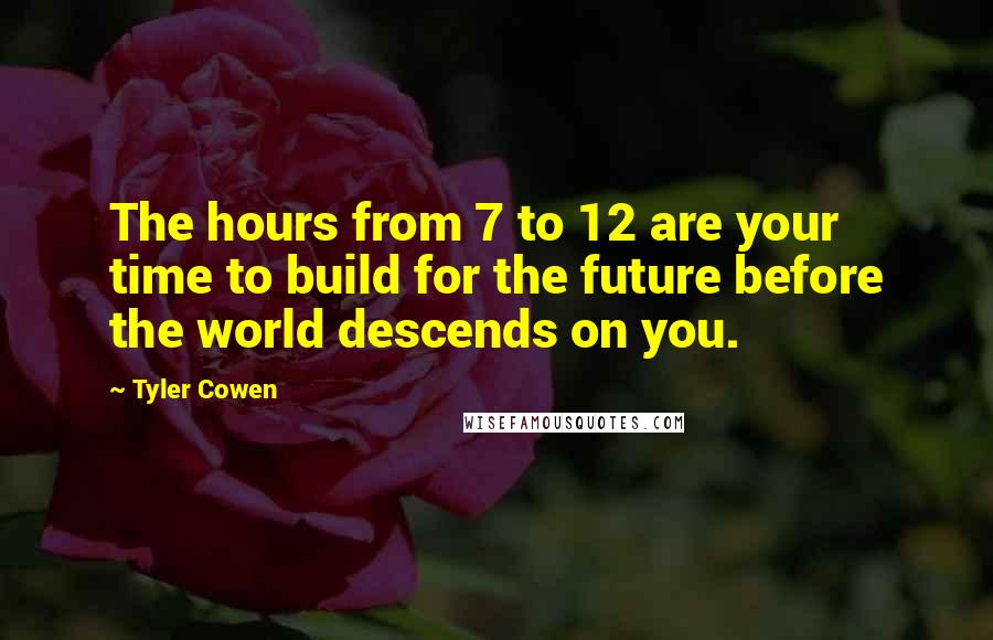 Tyler Cowen Quotes: The hours from 7 to 12 are your time to build for the future before the world descends on you.