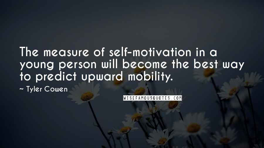 Tyler Cowen Quotes: The measure of self-motivation in a young person will become the best way to predict upward mobility.