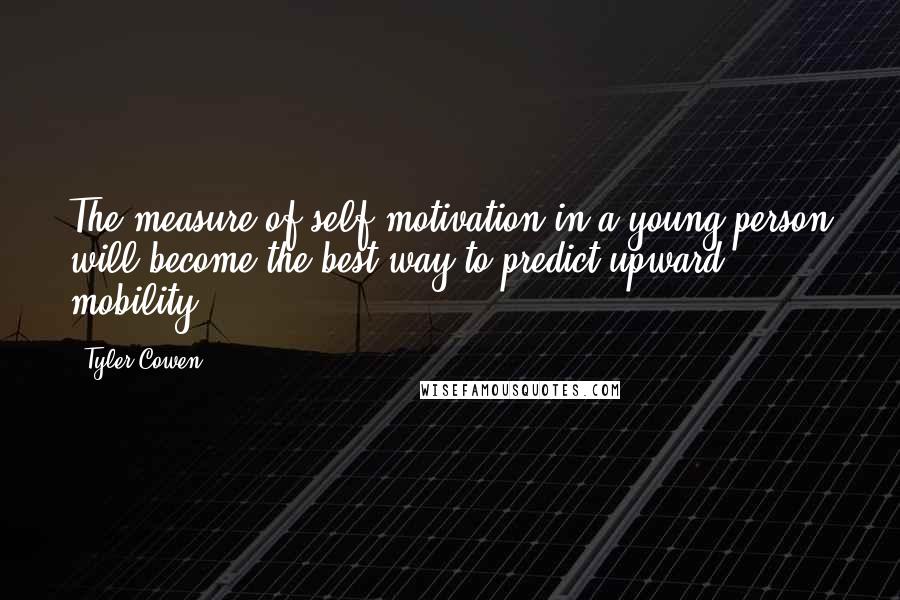 Tyler Cowen Quotes: The measure of self-motivation in a young person will become the best way to predict upward mobility.