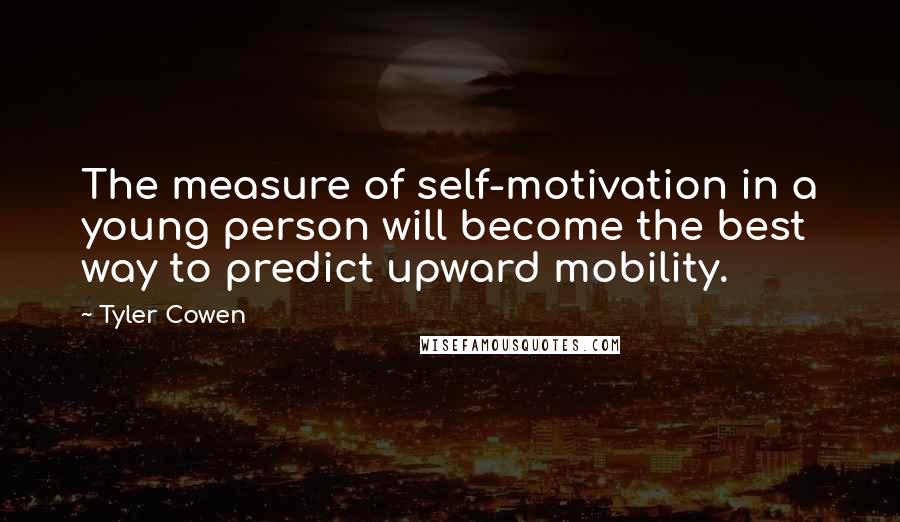 Tyler Cowen Quotes: The measure of self-motivation in a young person will become the best way to predict upward mobility.