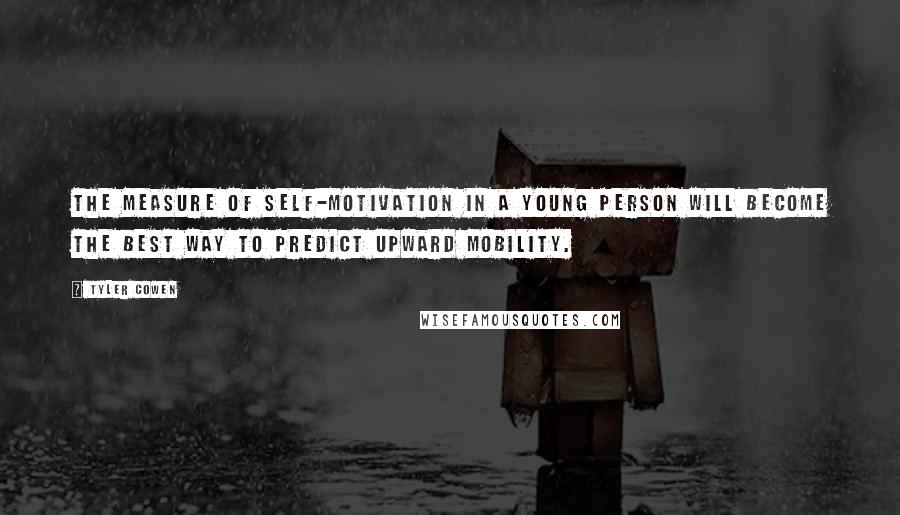 Tyler Cowen Quotes: The measure of self-motivation in a young person will become the best way to predict upward mobility.