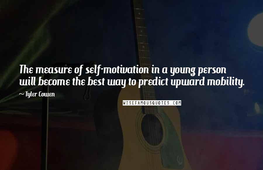 Tyler Cowen Quotes: The measure of self-motivation in a young person will become the best way to predict upward mobility.