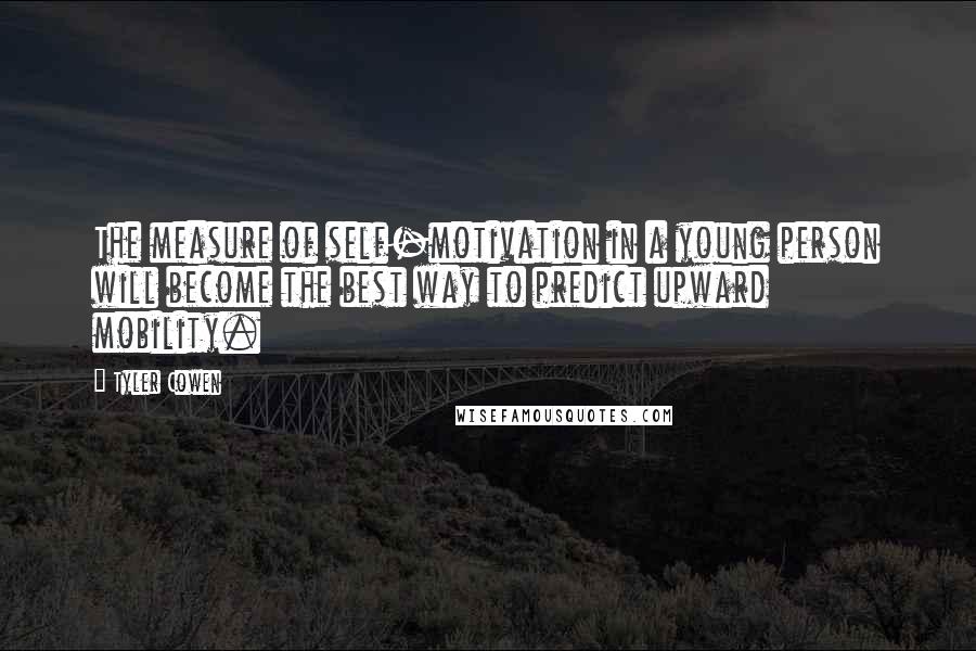 Tyler Cowen Quotes: The measure of self-motivation in a young person will become the best way to predict upward mobility.