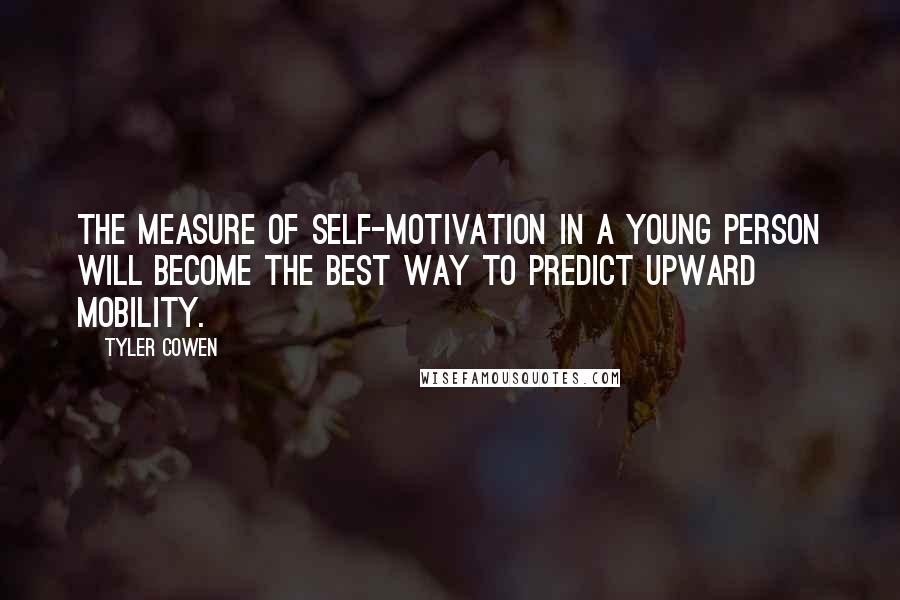Tyler Cowen Quotes: The measure of self-motivation in a young person will become the best way to predict upward mobility.