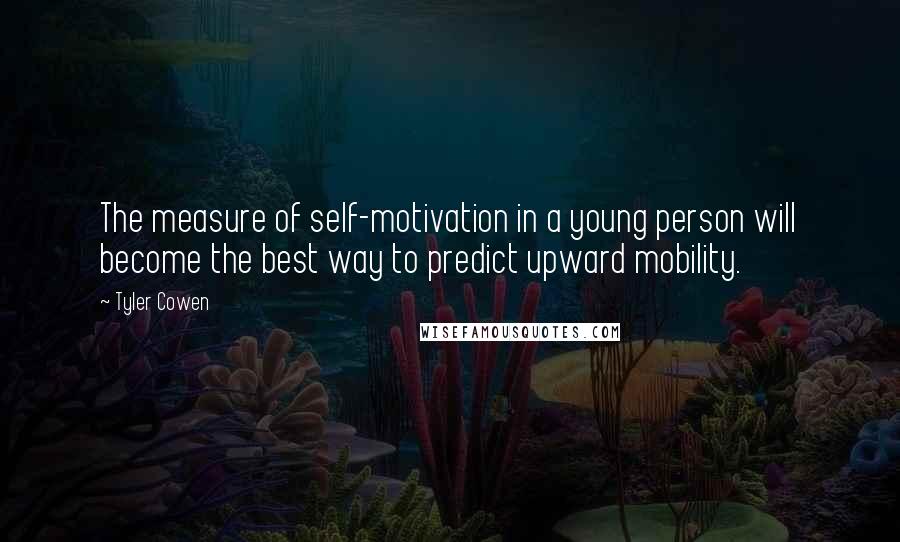 Tyler Cowen Quotes: The measure of self-motivation in a young person will become the best way to predict upward mobility.