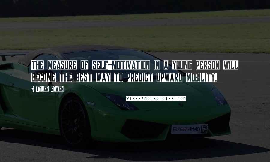 Tyler Cowen Quotes: The measure of self-motivation in a young person will become the best way to predict upward mobility.