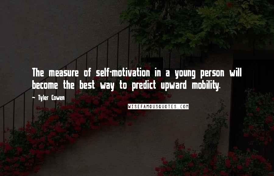 Tyler Cowen Quotes: The measure of self-motivation in a young person will become the best way to predict upward mobility.